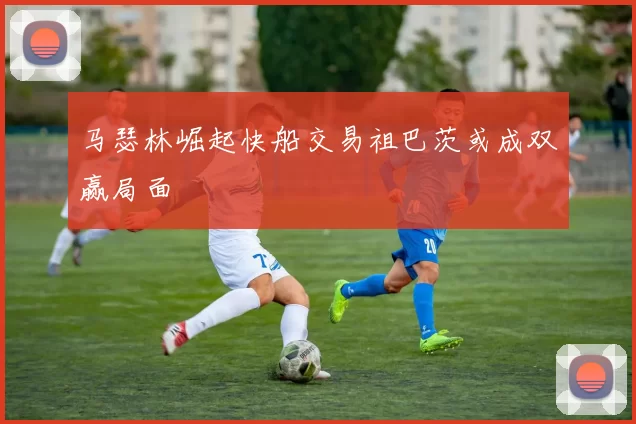 马瑟林崛起快船交易祖巴茨或成双赢局面