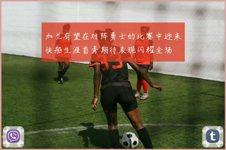 加兰有望在对阵勇士的比赛中迎来快船生涯首秀期待表现闪耀全场