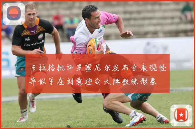 卡拉格批评罗塞尼尔发布会表现怪异似乎在刻意迎合大牌教练形象