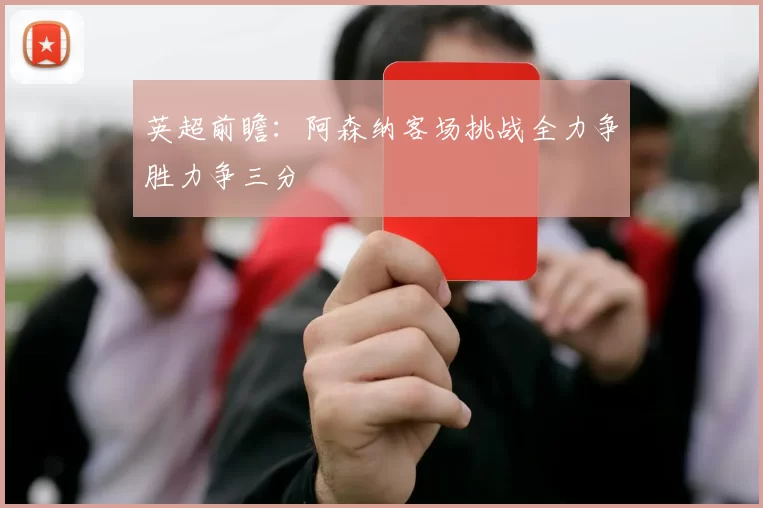 英超前瞻：阿森纳客场挑战全力争胜力争三分