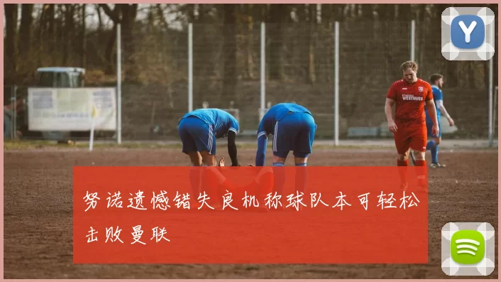努诺遗憾错失良机称球队本可轻松击败曼联