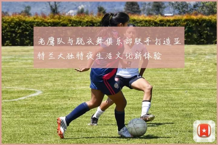 老鹰队与脱衣舞俱乐部联手打造亚特兰大独特夜生活文化新体验