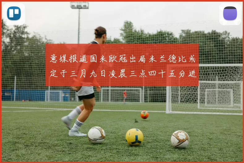 意媒报道国米欧冠出局米兰德比或定于三月九日凌晨三点四十五分进行