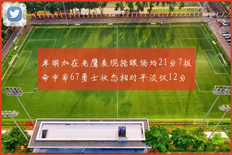 库明加在老鹰表现抢眼场均21分7板命中率67勇士状态相对平淡仅12分5板