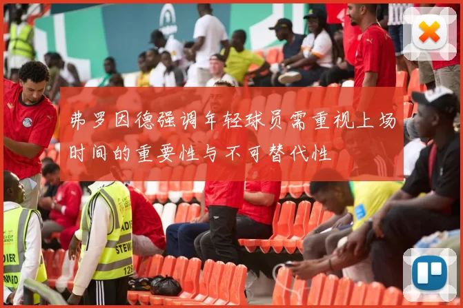 弗罗因德强调年轻球员需重视上场时间的重要性与不可替代性