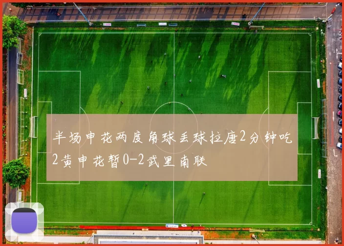 半场申花两度角球丢球拉唐2分钟吃2黄申花暂0-2武里南联