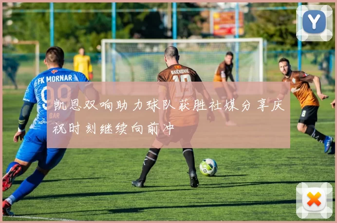 凯恩双响助力球队获胜社媒分享庆祝时刻继续向前冲
