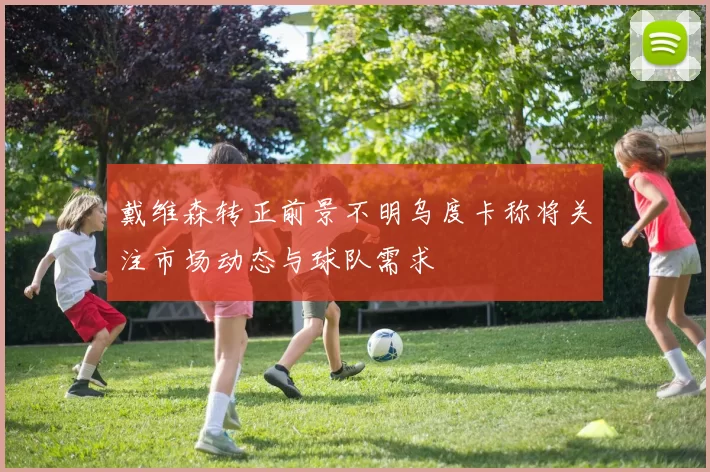 戴维森转正前景不明乌度卡称将关注市场动态与球队需求