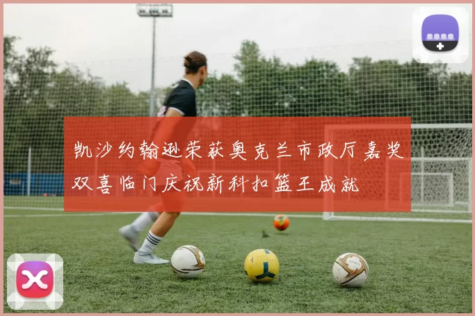 凯沙约翰逊荣获奥克兰市政厅嘉奖双喜临门庆祝新科扣篮王成就