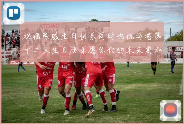 祝福陈威生日快乐同时也祝海港第十二人生日快乐愿你们的未来更加辉煌