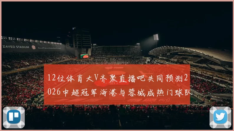 12位体育大V齐聚直播吧共同预测2026中超冠军海港与蓉城成热门球队
