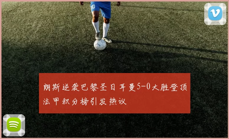 朗斯逆袭巴黎圣日耳曼5-0大胜登顶法甲积分榜引发热议