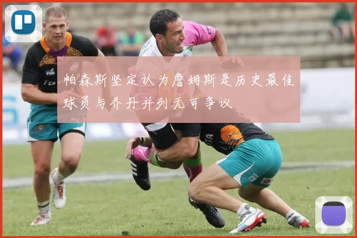 帕森斯坚定认为詹姆斯是历史最佳球员与乔丹并列无可争议