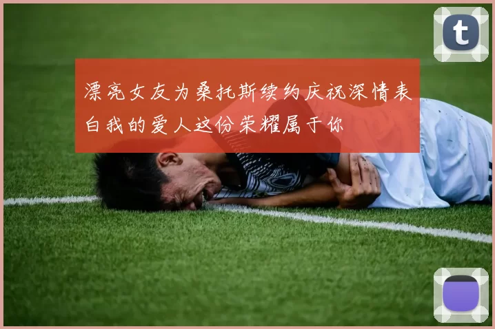漂亮女友为桑托斯续约庆祝深情表白我的爱人这份荣耀属于你