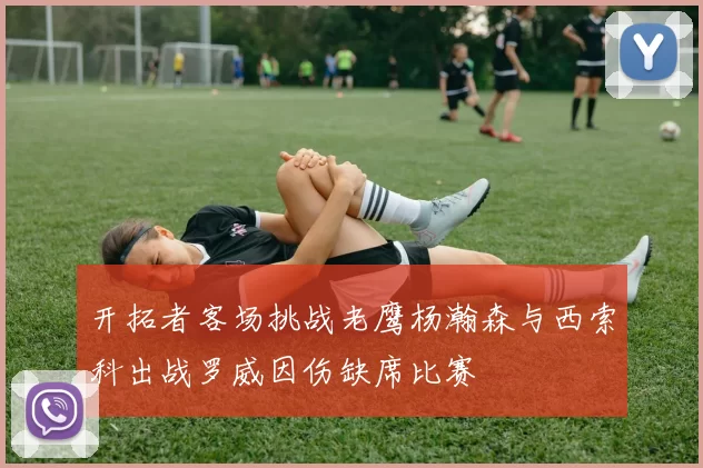 开拓者客场挑战老鹰杨瀚森与西索科出战罗威因伤缺席比赛