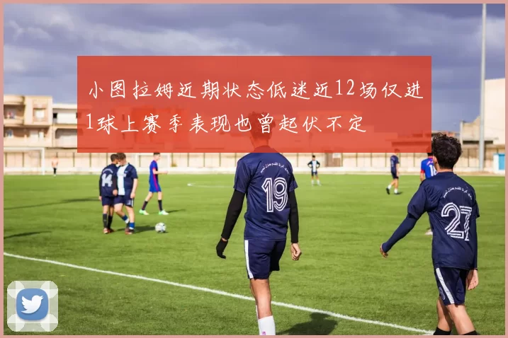 小图拉姆近期状态低迷近12场仅进1球上赛季表现也曾起伏不定