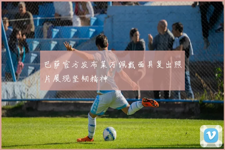 巴萨官方发布莱万佩戴面具复出照片展现坚韧精神
