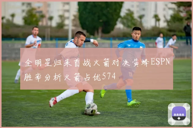 全明星归来首战火箭对决黄蜂ESPN胜率分析火箭占优574