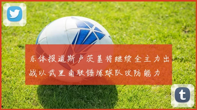 东体报道斯卢茨基将继续全主力出战以武里南联锤炼球队攻防能力