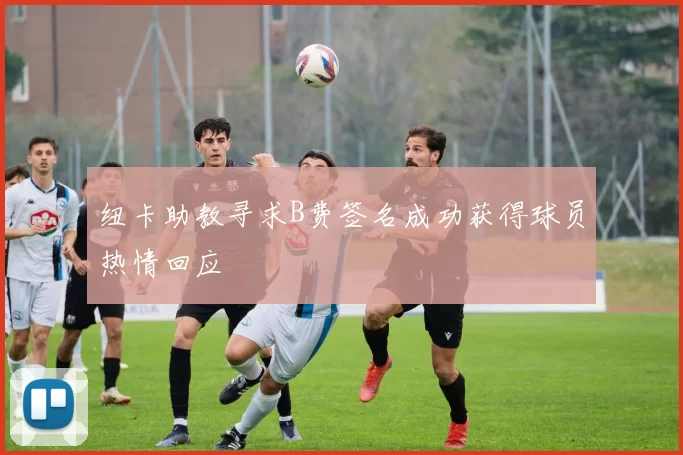 纽卡助教寻求B费签名成功获得球员热情回应