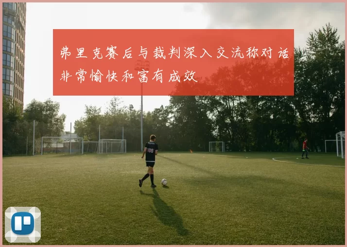 弗里克赛后与裁判深入交流称对话非常愉快和富有成效