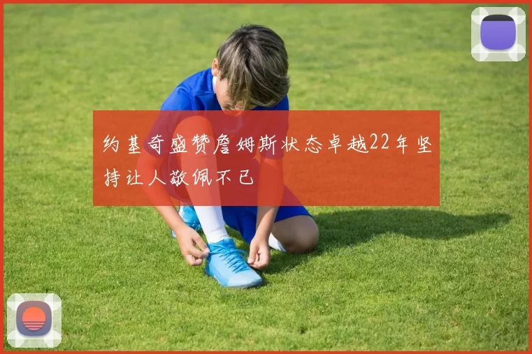 约基奇盛赞詹姆斯状态卓越22年坚持让人敬佩不已