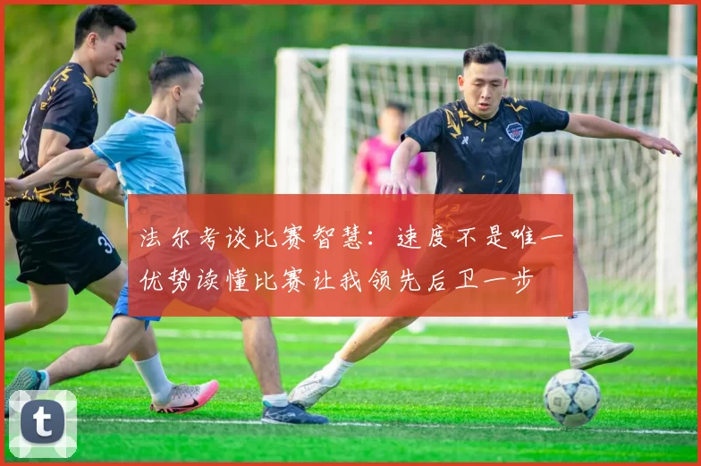 法尔考谈比赛智慧：速度不是唯一优势读懂比赛让我领先后卫一步