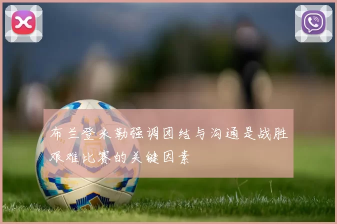 布兰登米勒强调团结与沟通是战胜艰难比赛的关键因素