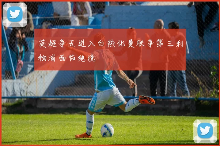 英超争五进入白热化曼联争第三利物浦面临绝境